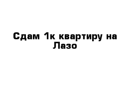 Сдам 1к квартиру на Лазо